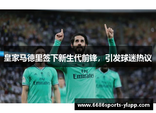 皇家马德里签下新生代前锋，引发球迷热议