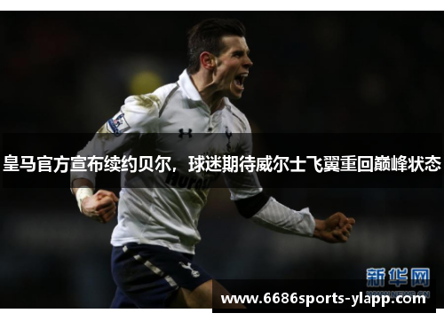 皇马官方宣布续约贝尔，球迷期待威尔士飞翼重回巅峰状态