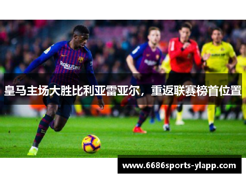 皇马主场大胜比利亚雷亚尔，重返联赛榜首位置