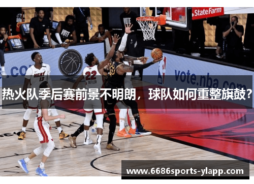 热火队季后赛前景不明朗，球队如何重整旗鼓？