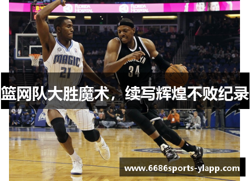 篮网队大胜魔术，续写辉煌不败纪录
