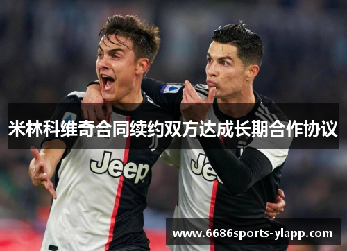 米林科维奇合同续约双方达成长期合作协议