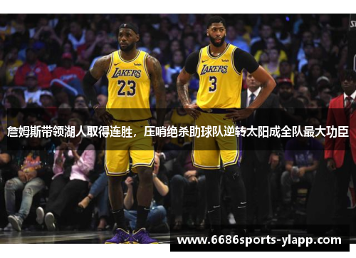 詹姆斯带领湖人取得连胜，压哨绝杀助球队逆转太阳成全队最大功臣