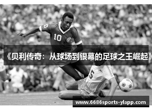 《贝利传奇：从球场到银幕的足球之王崛起》