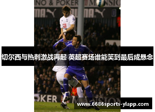 切尔西与热刺激战再起 英超赛场谁能笑到最后成悬念