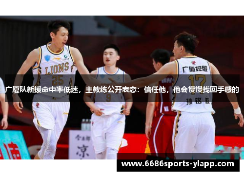 广厦队新援命中率低迷，主教练公开表态：信任他，他会慢慢找回手感的