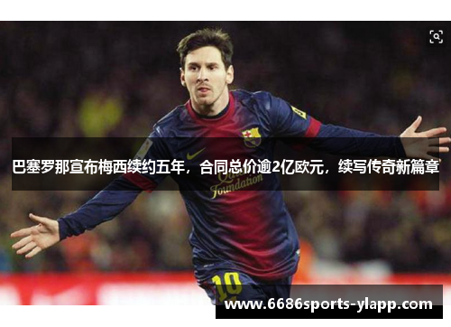 巴塞罗那宣布梅西续约五年，合同总价逾2亿欧元，续写传奇新篇章
