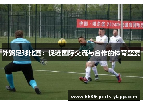 外贸足球比赛：促进国际交流与合作的体育盛宴