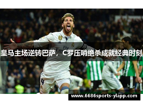 皇马主场逆转巴萨，C罗压哨绝杀成就经典时刻
