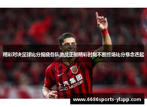精彩对决足球比分揭晓各队激战正酣精彩时刻不断终场比分悬念迭起