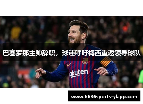 巴塞罗那主帅辞职，球迷呼吁梅西重返领导球队