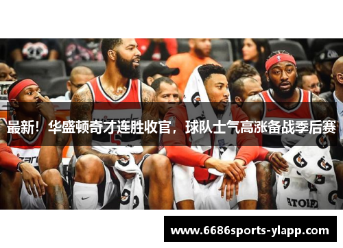 最新！华盛顿奇才连胜收官，球队士气高涨备战季后赛