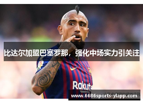 比达尔加盟巴塞罗那，强化中场实力引关注