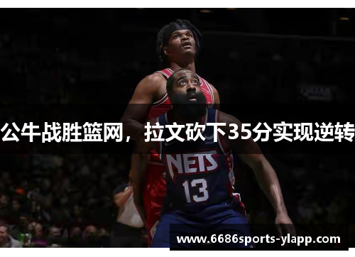 公牛战胜篮网，拉文砍下35分实现逆转