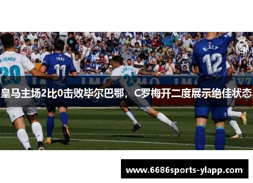 皇马主场2比0击败毕尔巴鄂，C罗梅开二度展示绝佳状态