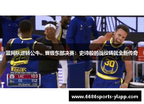 篮网队逆转公牛，晋级东部决赛：史诗般的战役铸就全新传奇
