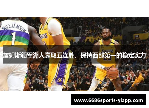 詹姆斯领军湖人豪取五连胜，保持西部第一的稳定实力