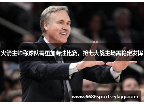 火箭主帅称球队需更加专注比赛，抢七大战主场需稳定发挥