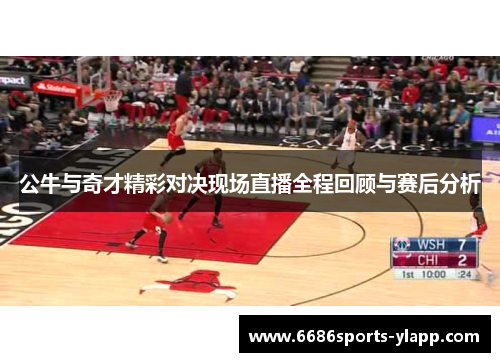 公牛与奇才精彩对决现场直播全程回顾与赛后分析