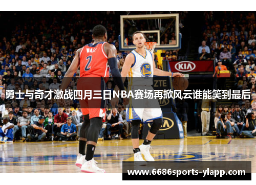 勇士与奇才激战四月三日NBA赛场再掀风云谁能笑到最后