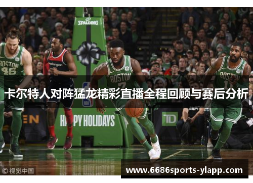 卡尔特人对阵猛龙精彩直播全程回顾与赛后分析