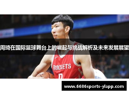周琦在国际篮球舞台上的崛起与挑战解析及未来发展展望