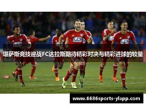 堪萨斯竞技迎战FC达拉斯期待精彩对决与精彩进球的较量