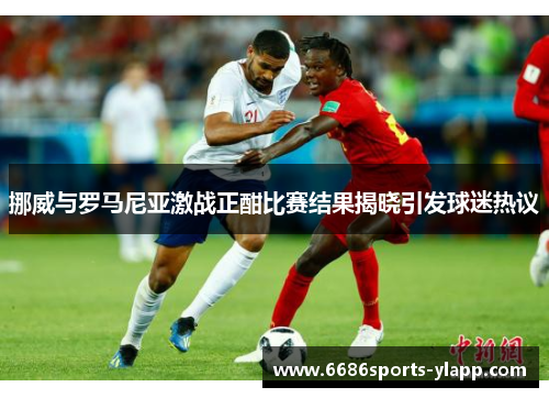 挪威与罗马尼亚激战正酣比赛结果揭晓引发球迷热议