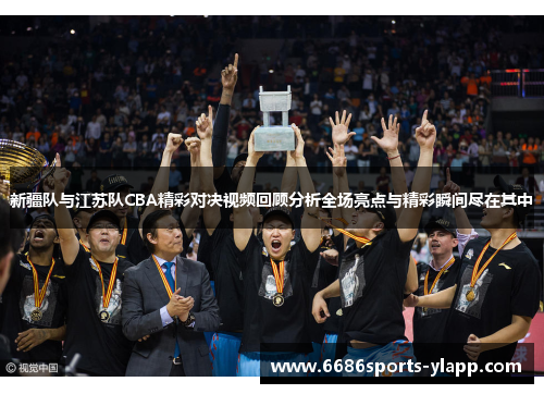 新疆队与江苏队CBA精彩对决视频回顾分析全场亮点与精彩瞬间尽在其中