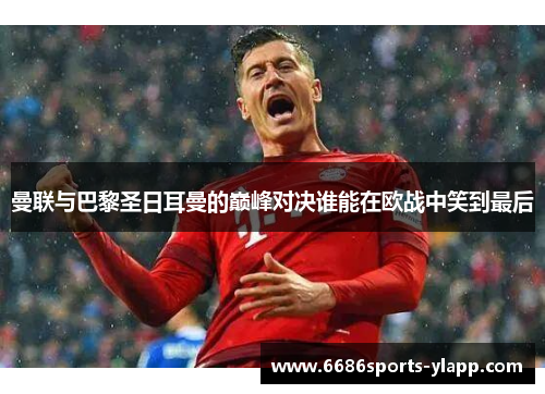 曼联与巴黎圣日耳曼的巅峰对决谁能在欧战中笑到最后