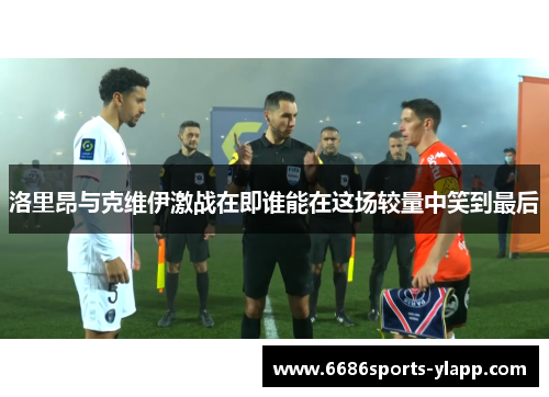 洛里昂与克维伊激战在即谁能在这场较量中笑到最后