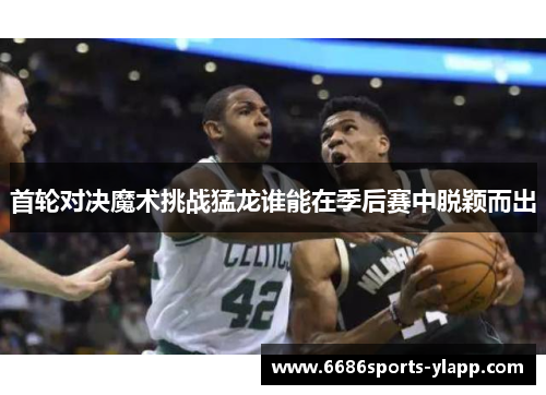 首轮对决魔术挑战猛龙谁能在季后赛中脱颖而出