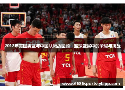 2012年美国男篮与中国队激战回顾：篮球盛宴中的荣耀与挑战